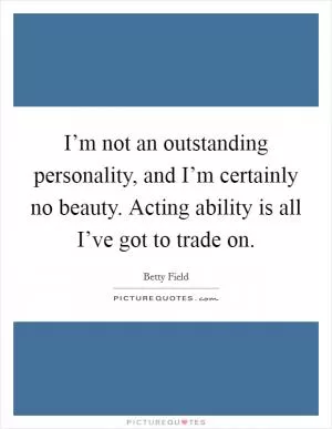 I’m not an outstanding personality, and I’m certainly no beauty. Acting ability is all I’ve got to trade on Picture Quote #1