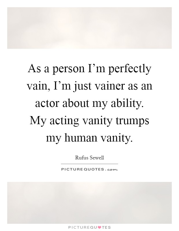 As a person I'm perfectly vain, I'm just vainer as an actor about my ability. My acting vanity trumps my human vanity Picture Quote #1