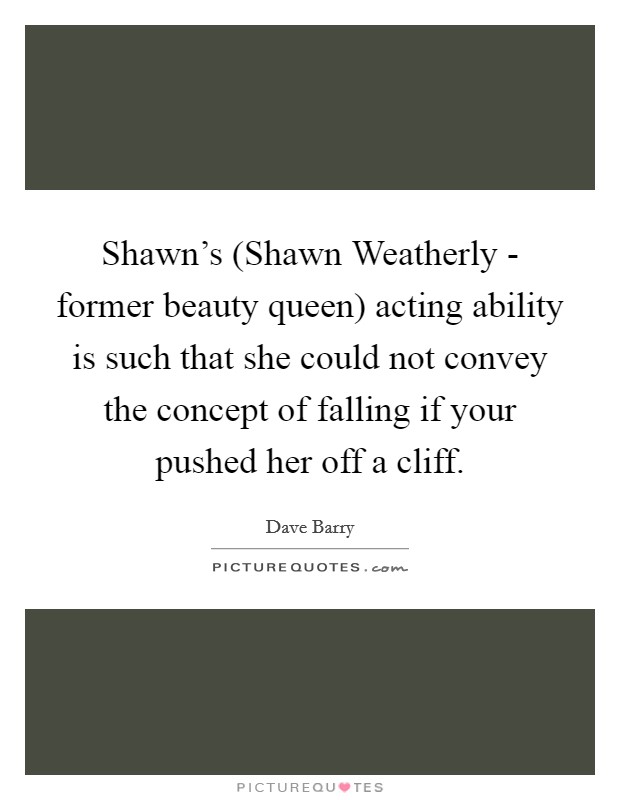 Shawn's (Shawn Weatherly - former beauty queen) acting ability is such that she could not convey the concept of falling if your pushed her off a cliff Picture Quote #1