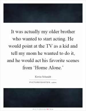 It was actually my older brother who wanted to start acting. He would point at the TV as a kid and tell my mom he wanted to do it, and he would act his favorite scenes from ‘Home Alone.’ Picture Quote #1