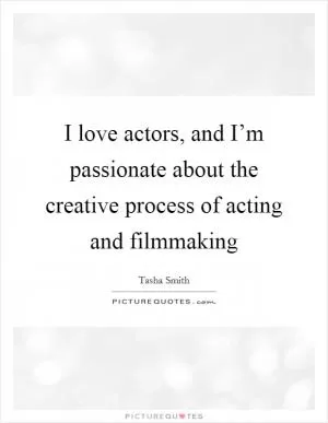 I love actors, and I’m passionate about the creative process of acting and filmmaking Picture Quote #1