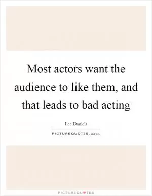 Most actors want the audience to like them, and that leads to bad acting Picture Quote #1