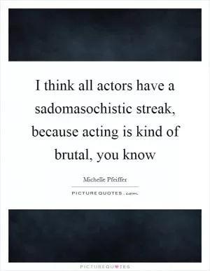 I think all actors have a sadomasochistic streak, because acting is kind of brutal, you know Picture Quote #1