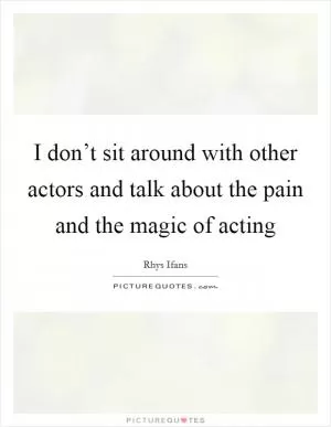 I don’t sit around with other actors and talk about the pain and the magic of acting Picture Quote #1