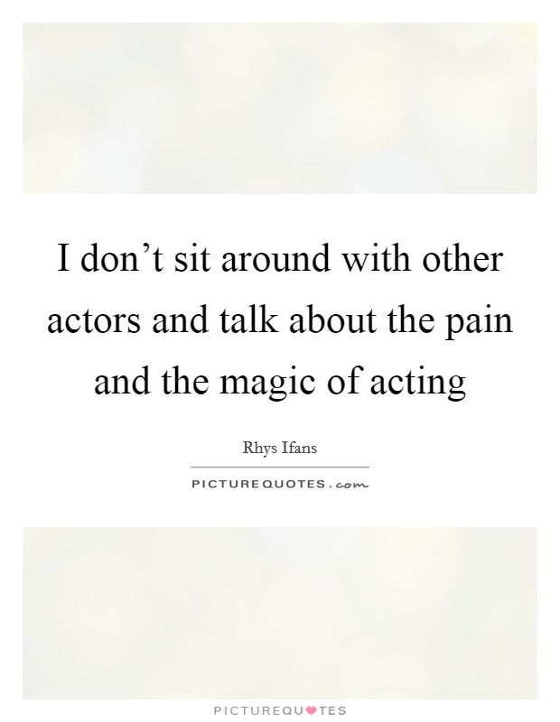 I don't sit around with other actors and talk about the pain and the magic of acting Picture Quote #1