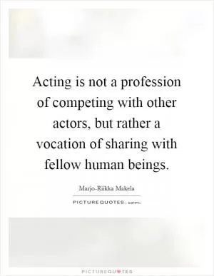 Acting is not a profession of competing with other actors, but rather a vocation of sharing with fellow human beings Picture Quote #1