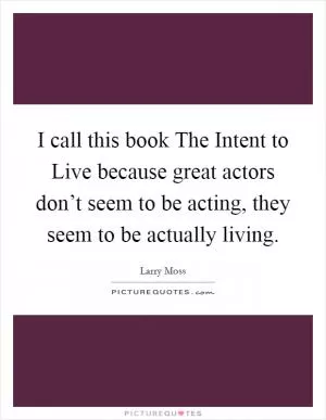 I call this book The Intent to Live because great actors don’t seem to be acting, they seem to be actually living Picture Quote #1