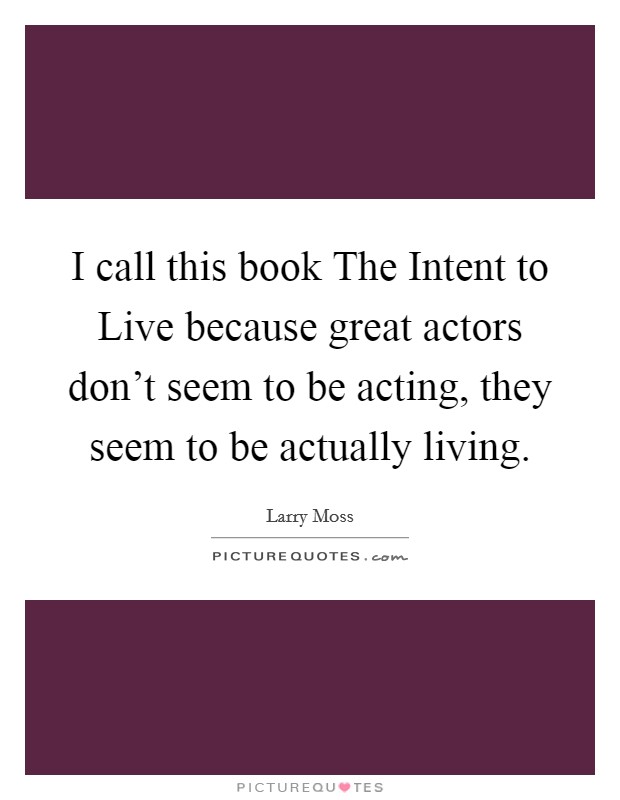 I call this book The Intent to Live because great actors don't seem to be acting, they seem to be actually living Picture Quote #1