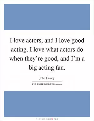 I love actors, and I love good acting. I love what actors do when they’re good, and I’m a big acting fan Picture Quote #1
