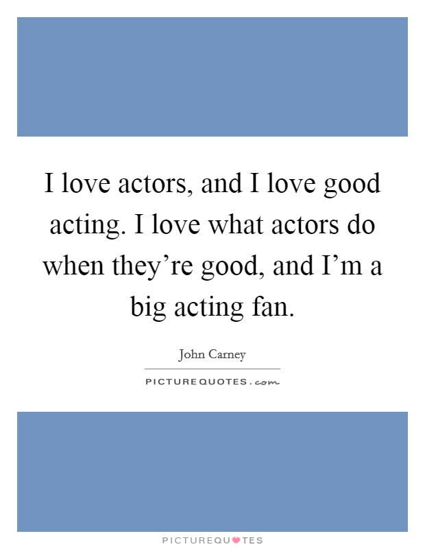 I love actors, and I love good acting. I love what actors do when they're good, and I'm a big acting fan Picture Quote #1