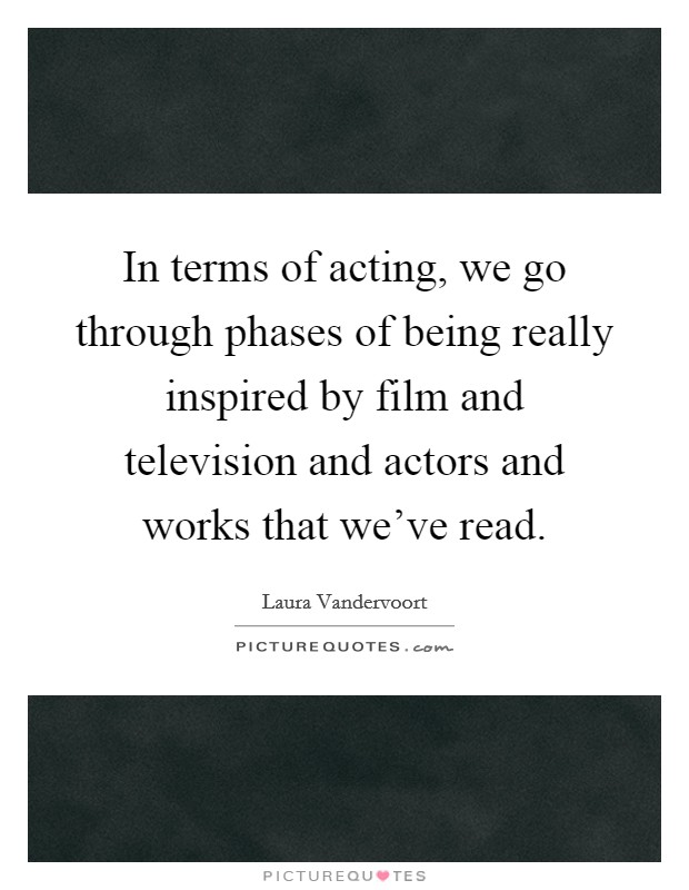 In terms of acting, we go through phases of being really inspired by film and television and actors and works that we've read Picture Quote #1
