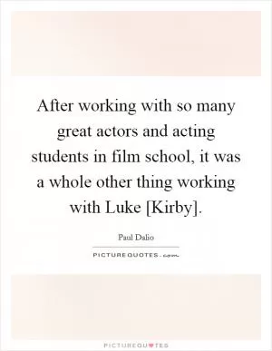 After working with so many great actors and acting students in film school, it was a whole other thing working with Luke [Kirby] Picture Quote #1