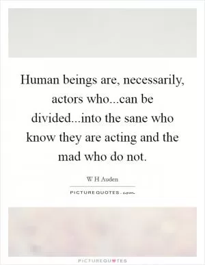 Human beings are, necessarily, actors who...can be divided...into the sane who know they are acting and the mad who do not Picture Quote #1