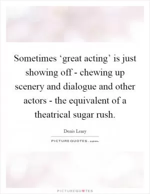 Sometimes ‘great acting’ is just showing off - chewing up scenery and dialogue and other actors - the equivalent of a theatrical sugar rush Picture Quote #1