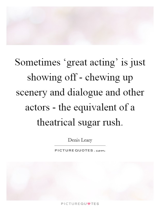 Sometimes ‘great acting' is just showing off - chewing up scenery and dialogue and other actors - the equivalent of a theatrical sugar rush Picture Quote #1