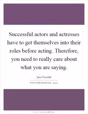 Successful actors and actresses have to get themselves into their roles before acting. Therefore, you need to really care about what you are saying Picture Quote #1