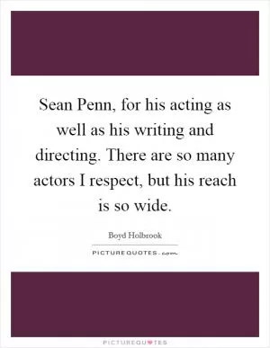 Sean Penn, for his acting as well as his writing and directing. There are so many actors I respect, but his reach is so wide Picture Quote #1