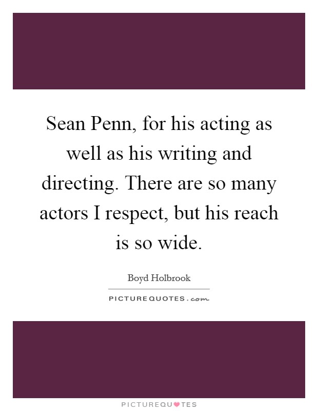 Sean Penn, for his acting as well as his writing and directing. There are so many actors I respect, but his reach is so wide Picture Quote #1