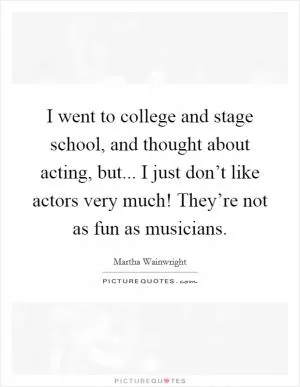 I went to college and stage school, and thought about acting, but... I just don’t like actors very much! They’re not as fun as musicians Picture Quote #1