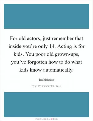 For old actors, just remember that inside you’re only 14. Acting is for kids. You poor old grown-ups, you’ve forgotten how to do what kids know automatically Picture Quote #1