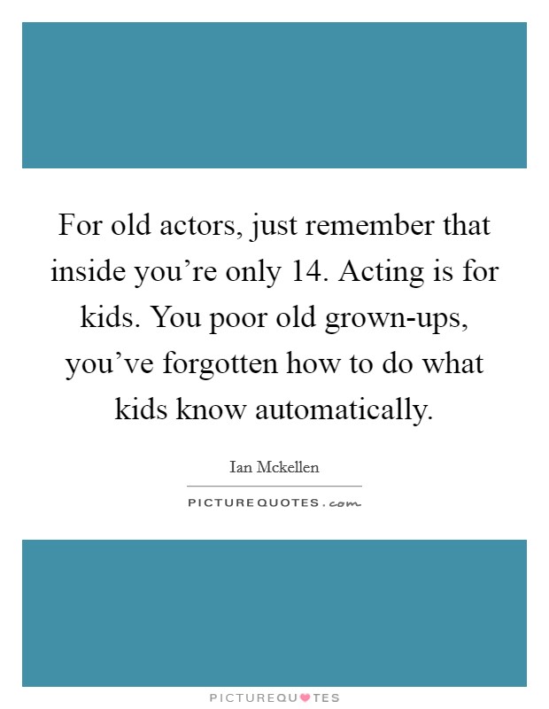 For old actors, just remember that inside you're only 14. Acting is for kids. You poor old grown-ups, you've forgotten how to do what kids know automatically Picture Quote #1