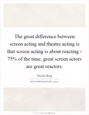 The great difference between screen acting and theatre acting is that screen acting is about reacting - 75% of the time, great screen actors are great reactors Picture Quote #1