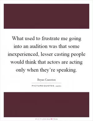 What used to frustrate me going into an audition was that some inexperienced, lesser casting people would think that actors are acting only when they’re speaking Picture Quote #1