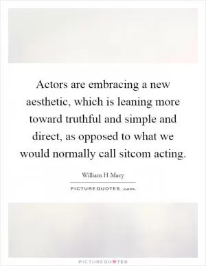 Actors are embracing a new aesthetic, which is leaning more toward truthful and simple and direct, as opposed to what we would normally call sitcom acting Picture Quote #1