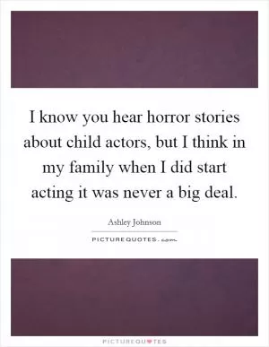 I know you hear horror stories about child actors, but I think in my family when I did start acting it was never a big deal Picture Quote #1