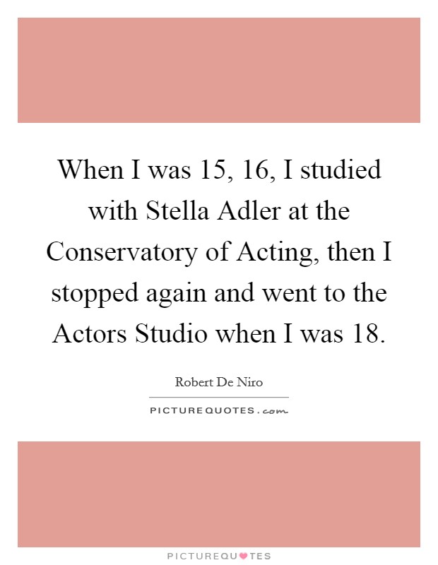When I was 15, 16, I studied with Stella Adler at the Conservatory of Acting, then I stopped again and went to the Actors Studio when I was 18 Picture Quote #1