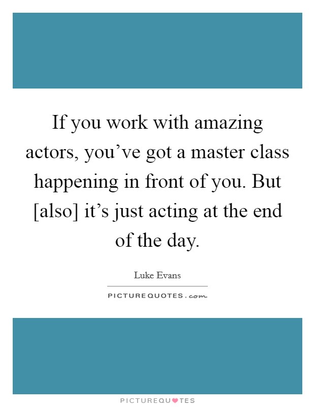 If you work with amazing actors, you've got a master class happening in front of you. But [also] it's just acting at the end of the day Picture Quote #1