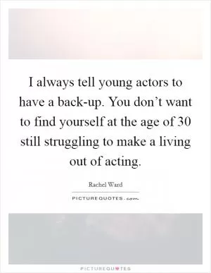 I always tell young actors to have a back-up. You don’t want to find yourself at the age of 30 still struggling to make a living out of acting Picture Quote #1