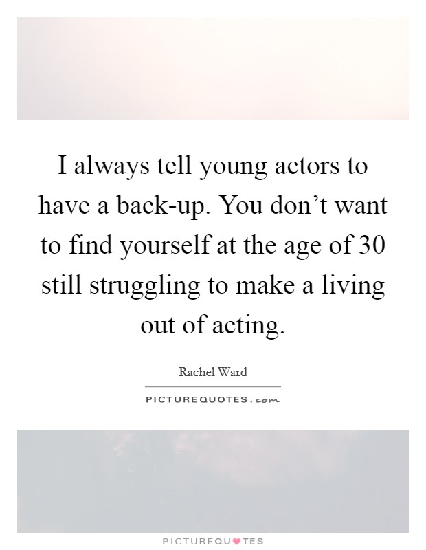 I always tell young actors to have a back-up. You don't want to find yourself at the age of 30 still struggling to make a living out of acting Picture Quote #1