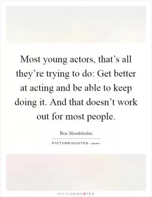Most young actors, that’s all they’re trying to do: Get better at acting and be able to keep doing it. And that doesn’t work out for most people Picture Quote #1