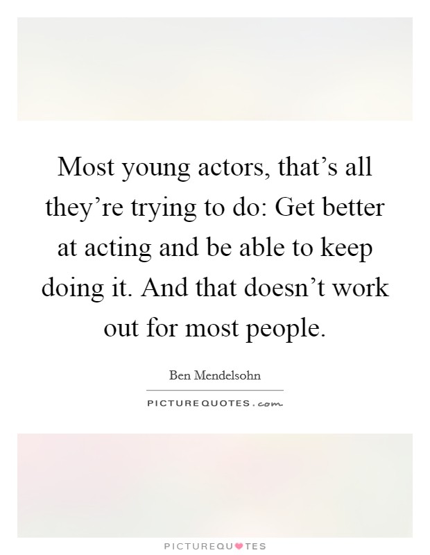 Most young actors, that's all they're trying to do: Get better at acting and be able to keep doing it. And that doesn't work out for most people Picture Quote #1