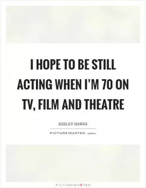 I hope to be still acting when I’m 70 on TV, film and theatre Picture Quote #1