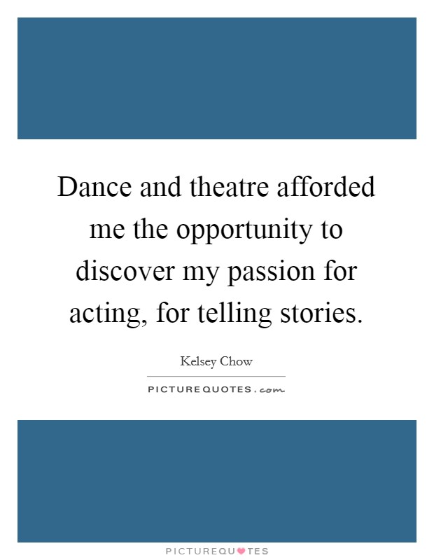 Dance and theatre afforded me the opportunity to discover my passion for acting, for telling stories Picture Quote #1