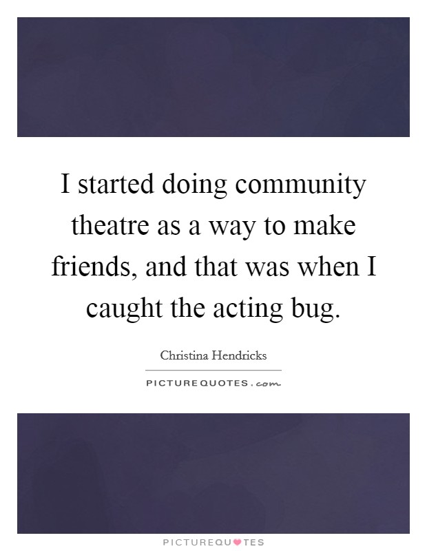 I started doing community theatre as a way to make friends, and that was when I caught the acting bug Picture Quote #1