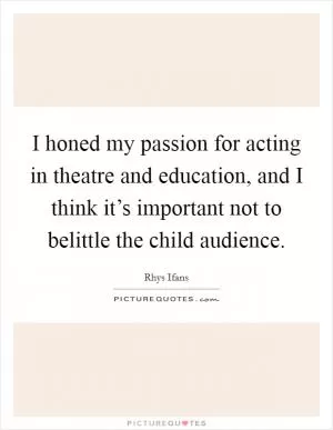 I honed my passion for acting in theatre and education, and I think it’s important not to belittle the child audience Picture Quote #1
