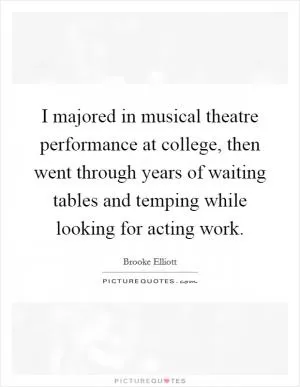 I majored in musical theatre performance at college, then went through years of waiting tables and temping while looking for acting work Picture Quote #1