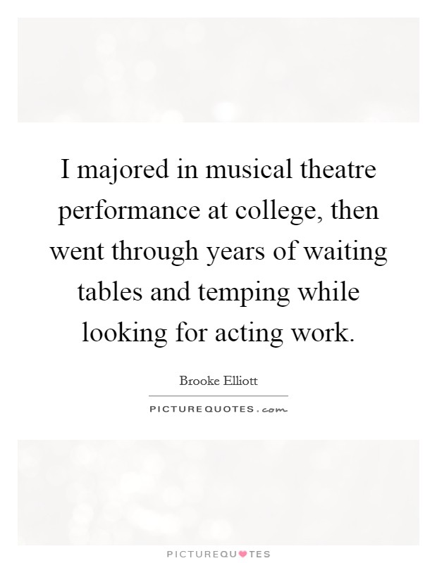 I majored in musical theatre performance at college, then went through years of waiting tables and temping while looking for acting work Picture Quote #1