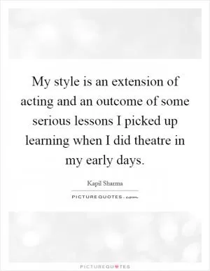 My style is an extension of acting and an outcome of some serious lessons I picked up learning when I did theatre in my early days Picture Quote #1