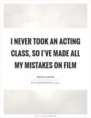I never took an acting class, so I’ve made all my mistakes on film Picture Quote #1