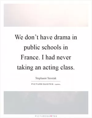 We don’t have drama in public schools in France. I had never taking an acting class Picture Quote #1