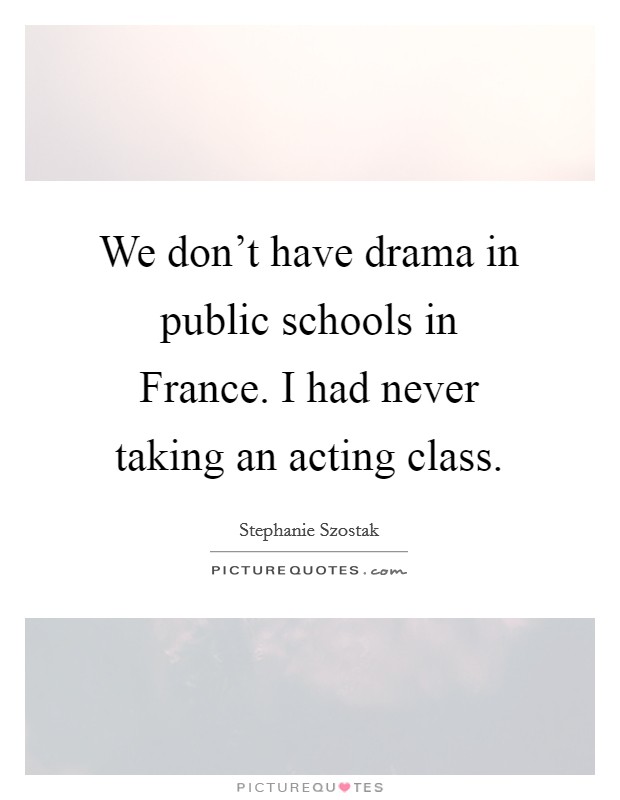 We don't have drama in public schools in France. I had never taking an acting class Picture Quote #1