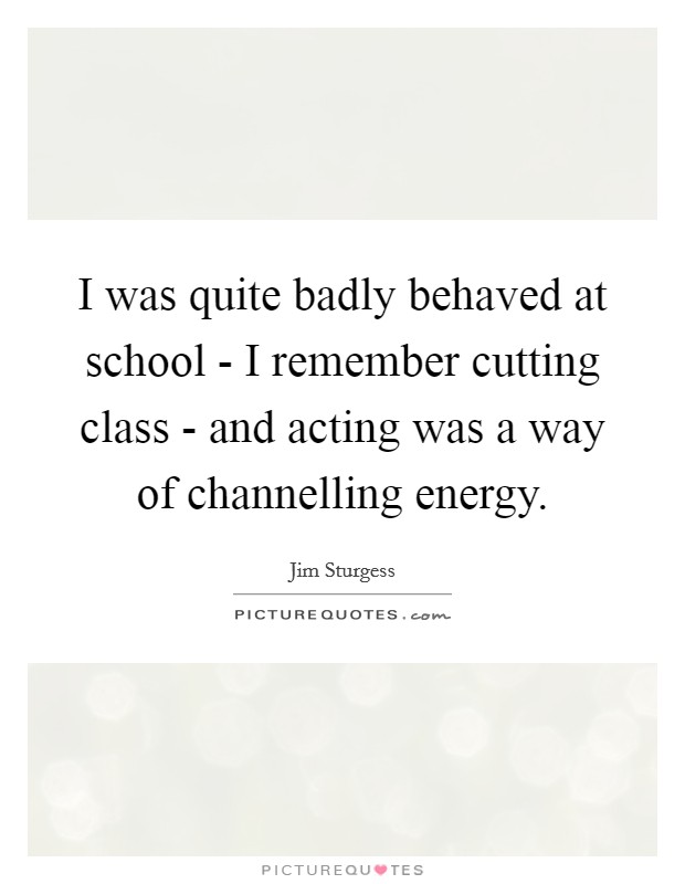 I was quite badly behaved at school - I remember cutting class - and acting was a way of channelling energy Picture Quote #1
