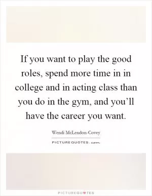 If you want to play the good roles, spend more time in in college and in acting class than you do in the gym, and you’ll have the career you want Picture Quote #1