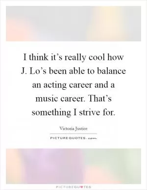 I think it’s really cool how J. Lo’s been able to balance an acting career and a music career. That’s something I strive for Picture Quote #1