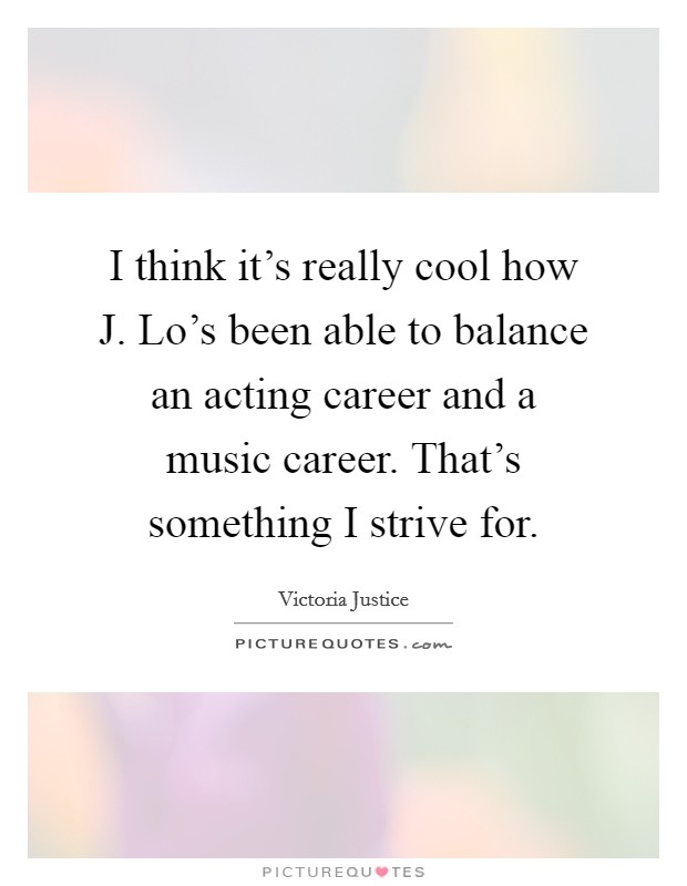 I think it's really cool how J. Lo's been able to balance an acting career and a music career. That's something I strive for Picture Quote #1