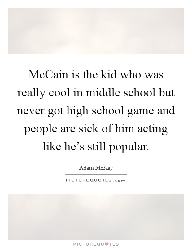 McCain is the kid who was really cool in middle school but never got high school game and people are sick of him acting like he's still popular Picture Quote #1